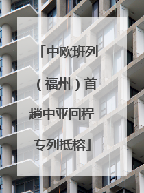 中欧班列（福州）首趟中亚回程专列抵榕