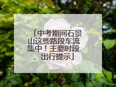 中考期间石景山这些路段车流集中！主要时段、出行提示