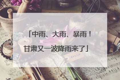 中雨、大雨、暴雨！甘肃又一波降雨来了