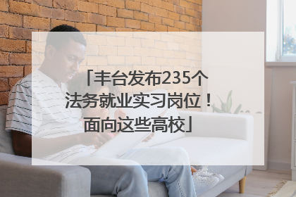 丰台发布235个法务就业实习岗位！面向这些高校