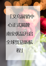 义乌展销中心正式揭牌 南安优品开启全球贸易新航程