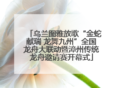 乌兰图雅放歌“金蛇献瑞 龙舞九州”全国龙舟大联动暨漳州传统龙舟邀请赛开幕式