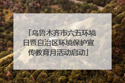 乌鲁木齐市六五环境日暨自治区环境保护宣传教育月活动启动