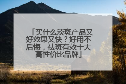 买什么淡斑产品又好效果又快？好用不后悔，祛斑有效十大高性价比品牌