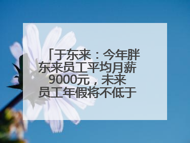 于东来：今年胖东来员工平均月薪9000元，未来员工年假将不低于40天