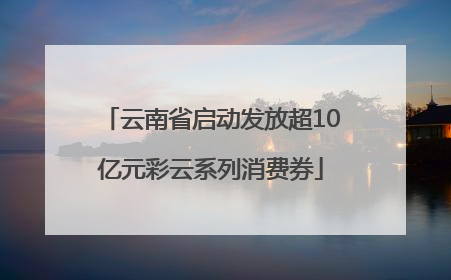 云南省启动发放超10亿元彩云系列消费券