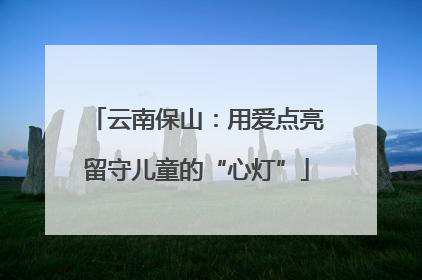 云南保山：用爱点亮留守儿童的“心灯”