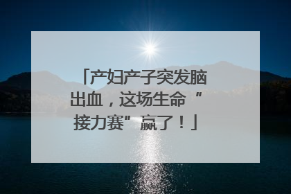 产妇产子突发脑出血，这场生命“接力赛”赢了！
