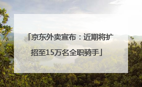 京东外卖宣布：近期将扩招至15万名全职骑手
