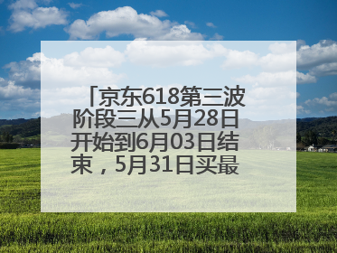 京东618第三波阶段三从5月28日开始到6月03日结束，5月31日买最便宜划算