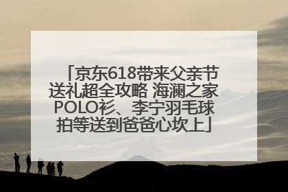 京东618带来父亲节送礼超全攻略 海澜之家POLO衫、李宁羽毛球拍等送到爸爸心坎上