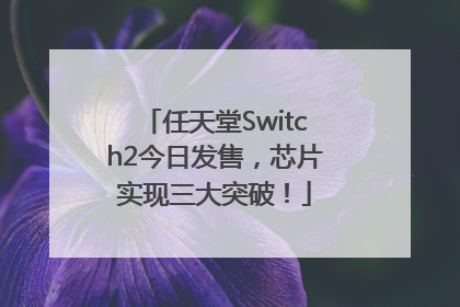 任天堂Switch2今日发售，芯片实现三大突破！
