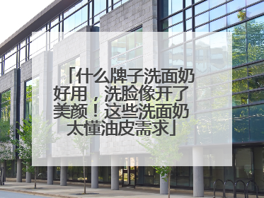 什么牌子洗面奶好用，洗脸像开了美颜！这些洗面奶太懂油皮需求