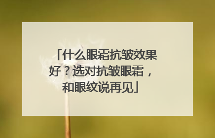 什么眼霜抗皱效果好？选对抗皱眼霜，和眼纹说再见