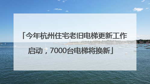 今年杭州住宅老旧电梯更新工作启动，7000台电梯将换新