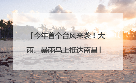 今年首个台风来袭！大雨、暴雨马上抵达南昌