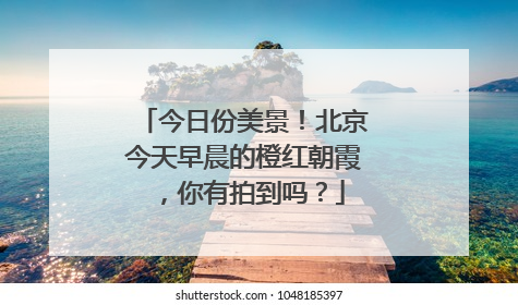 今日份美景！北京今天早晨的橙红朝霞，你有拍到吗？