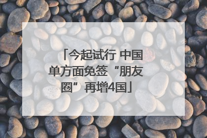 今起试行 中国单方面免签“朋友圈”再增4国
