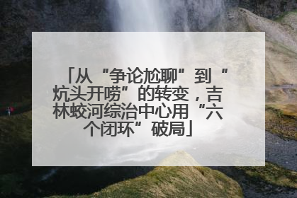 从“争论尬聊”到“炕头开唠”的转变，吉林蛟河综治中心用“六个闭环”破局