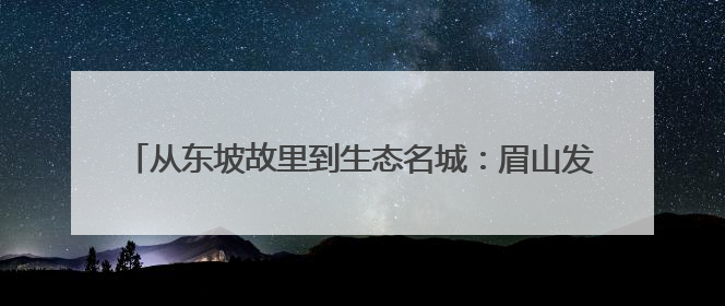 从东坡故里到生态名城：眉山发布2035美丽城市建设路线图