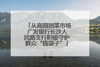从商圈到菜市场 广发银行长沙人民路支行积极守护群众“钱袋子”