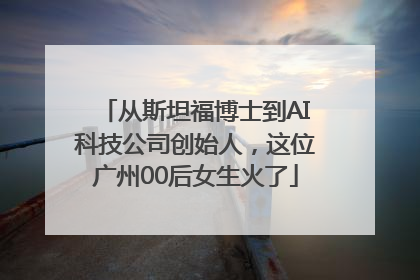 从斯坦福博士到AI科技公司创始人，这位广州00后女生火了