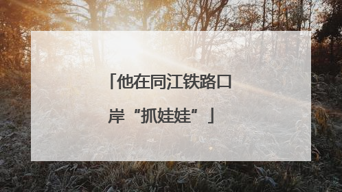 他在同江铁路口岸“抓娃娃”