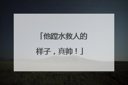 他蹚水救人的样子，真帅！