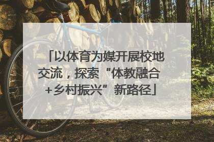 以体育为媒开展校地交流，探索“体教融合+乡村振兴”新路径