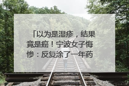 以为是湿疹，结果竟是癌！宁波女子悔惨：反复涂了一年药膏都没好！很多患者首诊都去了皮肤科