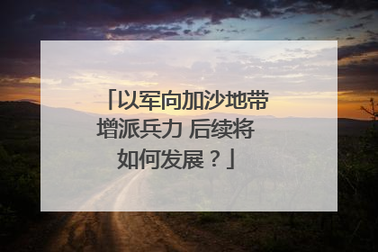 以军向加沙地带增派兵力 后续将如何发展？