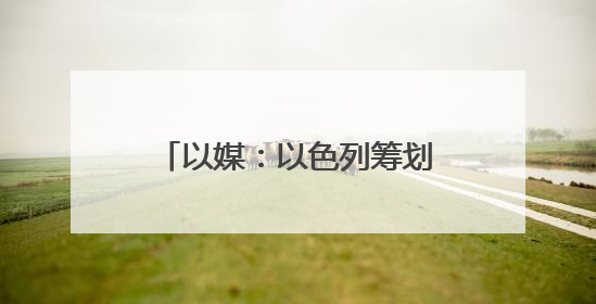 以媒：以色列筹划对伊朗行动多年