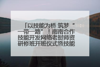 以技能为桥 筑梦“一带一路”！南南合作技能开发网络老挝师资研修班开班仪式暨技能梦工坊签约仪式举行