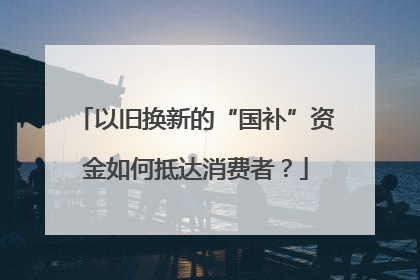 以旧换新的“国补”资金如何抵达消费者？