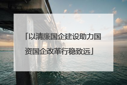 以清廉国企建设助力国资国企改革行稳致远