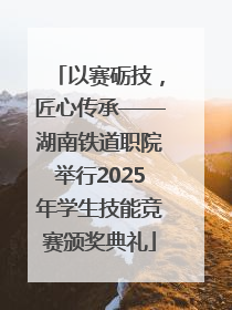 以赛砺技，匠心传承——湖南铁道职院举行2025年学生技能竞赛颁奖典礼