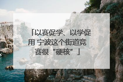 以赛促学、以学促用 宁波这个街道竞赛很“硬核”