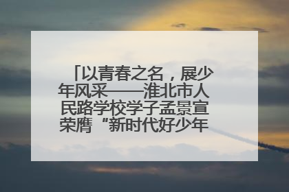 以青春之名，展少年风采——淮北市人民路学校学子孟景宣荣膺“新时代好少年”荣誉称号