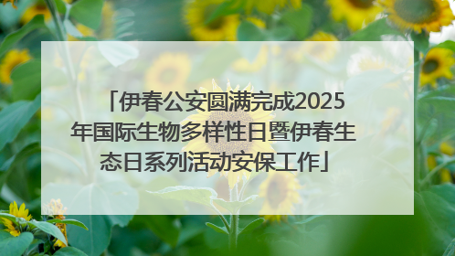 伊春公安圆满完成2025年国际生物多样性日暨伊春生态日系列活动安保工作