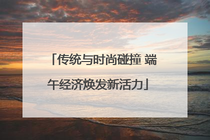 传统与时尚碰撞 端午经济焕发新活力