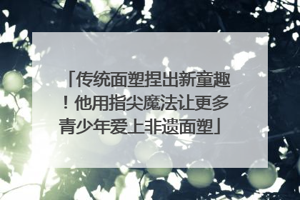 传统面塑捏出新童趣！他用指尖魔法让更多青少年爱上非遗面塑