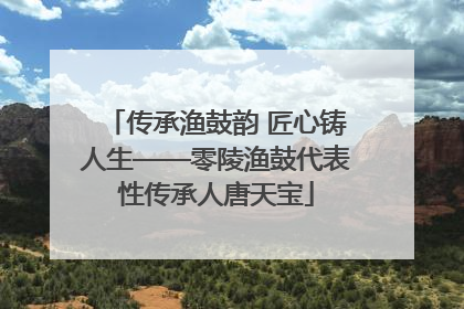传承渔鼓韵 匠心铸人生——零陵渔鼓代表性传承人唐天宝