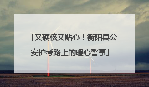 又硬核又贴心！衡阳县公安护考路上的暖心警事