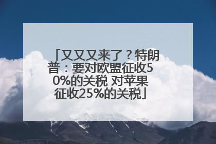 又又又来了？特朗普：要对欧盟征收50%的关税 对苹果征收25%的关税