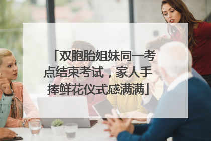 双胞胎姐妹同一考点结束考试，家人手捧鲜花仪式感满满
