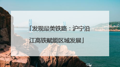 发现最美铁路：沪宁沿江高铁赋能区域发展