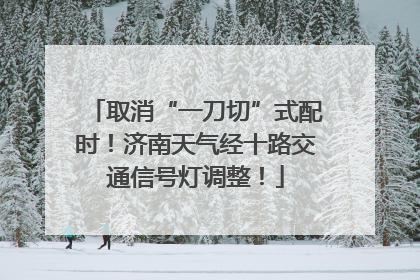取消“一刀切”式配时！济南天气经十路交通信号灯调整！