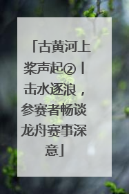 古黄河上桨声起②丨击水逐浪，参赛者畅谈龙舟赛事深意