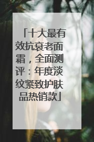 十大最有效抗衰老面霜，全面测评：年度淡纹紧致护肤品热销款