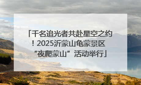千名追光者共赴星空之约！2025沂蒙山龟蒙景区“夜爬蒙山”活动举行